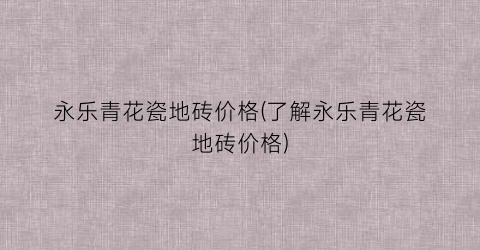 永乐青花瓷地砖价格(了解永乐青花瓷地砖价格)