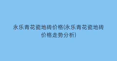 “永乐青花瓷地砖价格(永乐青花瓷地砖价格走势分析)