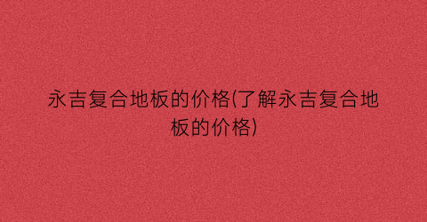 永吉复合地板的价格(了解永吉复合地板的价格)