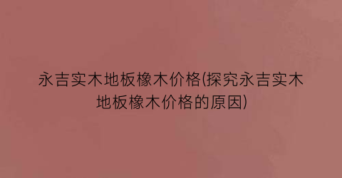 永吉实木地板橡木价格(探究永吉实木地板橡木价格的原因)