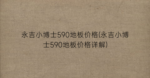 永吉小博士590地板价格(永吉小博士590地板价格详解)