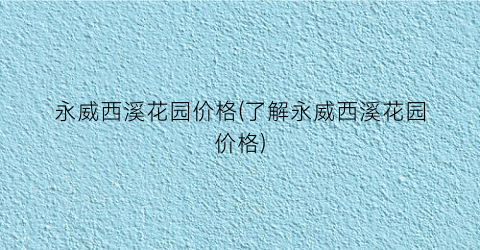 永威西溪花园价格(了解永威西溪花园价格)