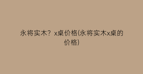 “永将实木？x桌价格(永将实木x桌的价格)
