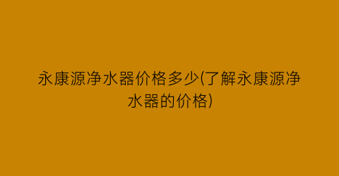 永康源净水器价格多少(了解永康源净水器的价格)