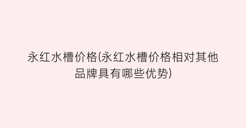 永红水槽价格(永红水槽价格相对其他品牌具有哪些优势)