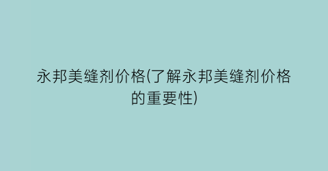 永邦美缝剂价格(了解永邦美缝剂价格的重要性)