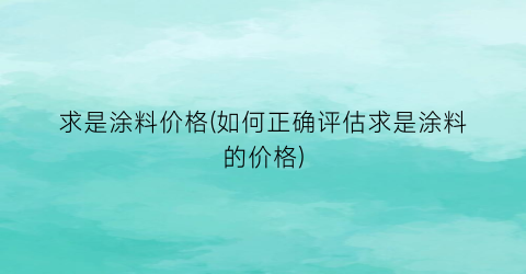 求是涂料价格(如何正确评估求是涂料的价格)