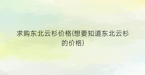 求购东北云杉价格(想要知道东北云杉的价格)