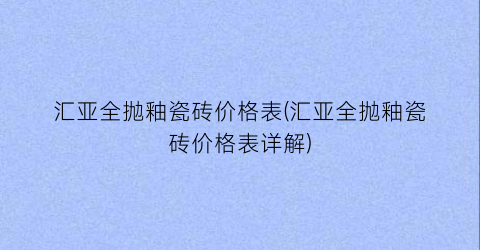 汇亚全抛釉瓷砖价格表(汇亚全抛釉瓷砖价格表详解)