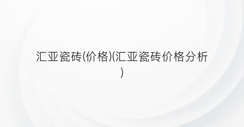 汇亚瓷砖(价格)(汇亚瓷砖价格分析)