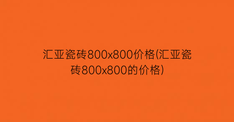 “汇亚瓷砖800x800价格(汇亚瓷砖800x800的价格)