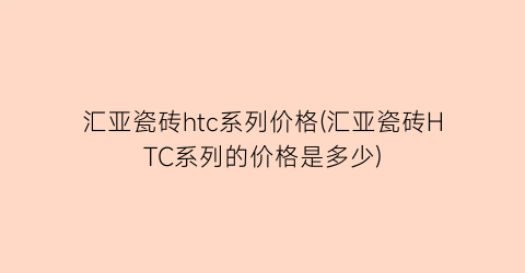 汇亚瓷砖htc系列价格(汇亚瓷砖HTC系列的价格是多少)