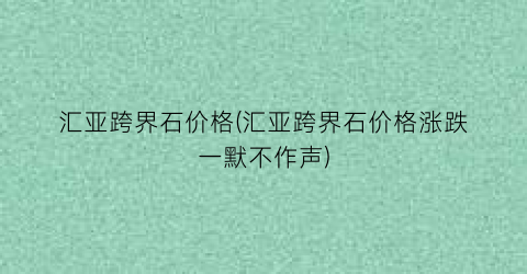 汇亚跨界石价格(汇亚跨界石价格涨跌一默不作声)