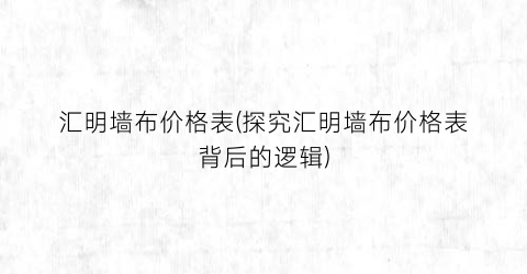 “汇明墙布价格表(探究汇明墙布价格表背后的逻辑)