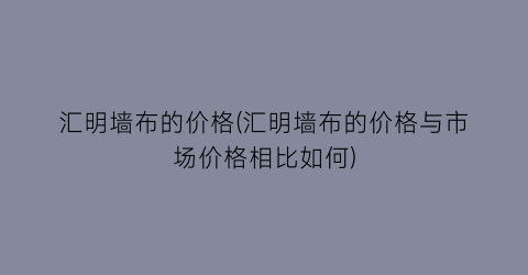 汇明墙布的价格(汇明墙布的价格与市场价格相比如何)