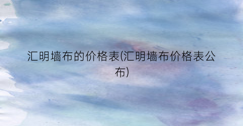汇明墙布的价格表(汇明墙布价格表公布)