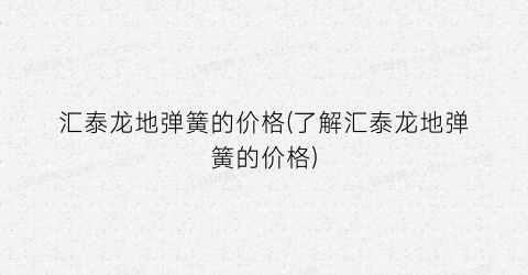 汇泰龙地弹簧的价格(了解汇泰龙地弹簧的价格)