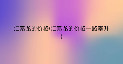 汇泰龙的价格(汇泰龙的价格一路攀升)