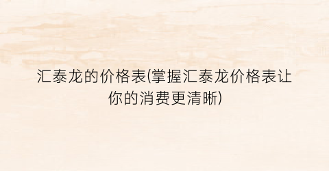 汇泰龙的价格表(掌握汇泰龙价格表让你的消费更清晰)