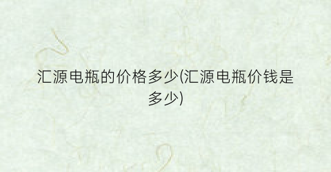 “汇源电瓶的价格多少(汇源电瓶价钱是多少)