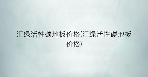 汇绿活性碳地板价格(汇绿活性碳地板价格)
