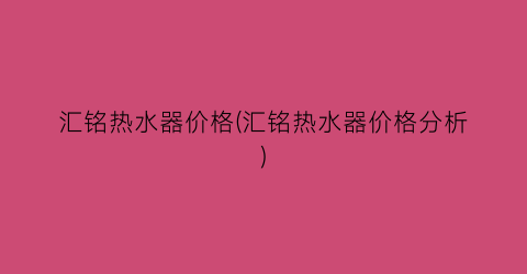 汇铭热水器价格(汇铭热水器价格分析)