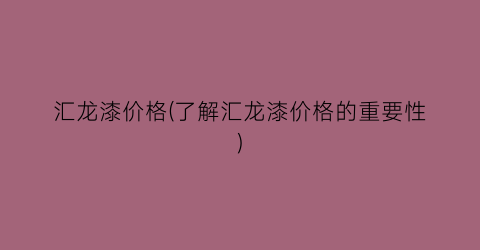 汇龙漆价格(了解汇龙漆价格的重要性)