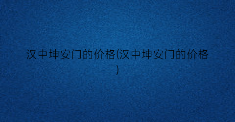 汉中坤安门的价格(汉中坤安门的价格)