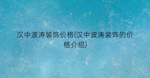 汉中波涛装饰价格(汉中波涛装饰的价格介绍)