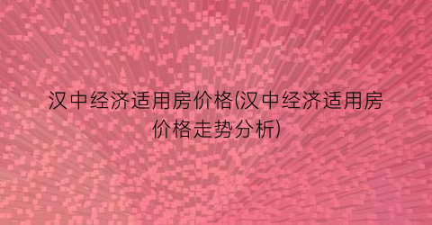 汉中经济适用房价格(汉中经济适用房价格走势分析)