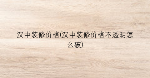 汉中装修价格(汉中装修价格不透明怎么破)