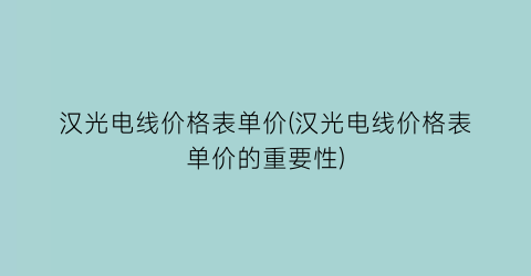 汉光电线价格表单价(汉光电线价格表单价的重要性)