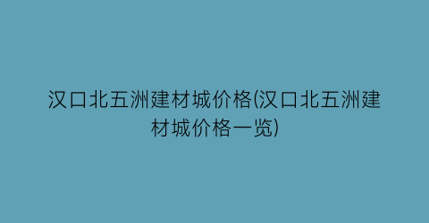 汉口北五洲建材城价格(汉口北五洲建材城价格一览)