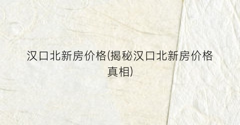 汉口北新房价格(揭秘汉口北新房价格真相)