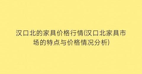 “汉口北的家具价格行情(汉口北家具市场的特点与价格情况分析)