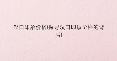 汉口印象价格(探寻汉口印象价格的背后)