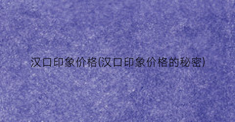 汉口印象价格(汉口印象价格的秘密)
