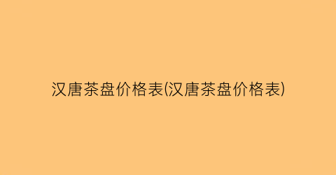 汉唐茶盘价格表(汉唐茶盘价格表)