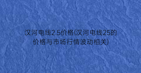 汉河电线2.5价格(汉河电线25的价格与市场行情波动相关)