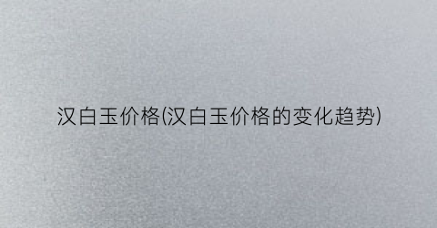 汉白玉价格(汉白玉价格的变化趋势)
