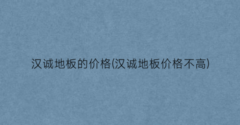 汉诚地板的价格(汉诚地板价格不高)