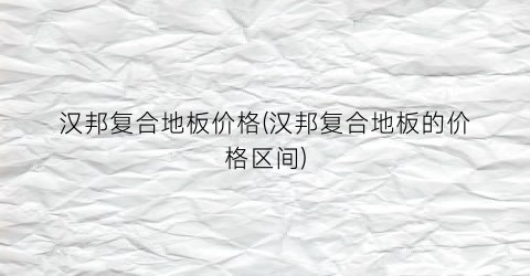 汉邦复合地板价格(汉邦复合地板的价格区间)