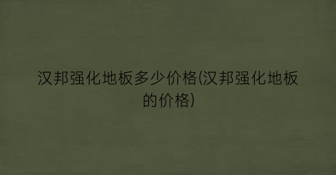 汉邦强化地板多少价格(汉邦强化地板的价格)