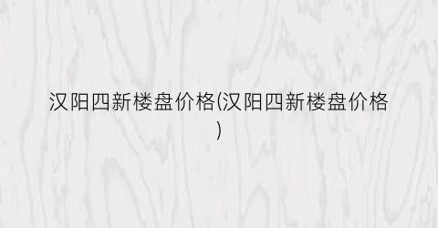 “汉阳四新楼盘价格(汉阳四新楼盘价格)