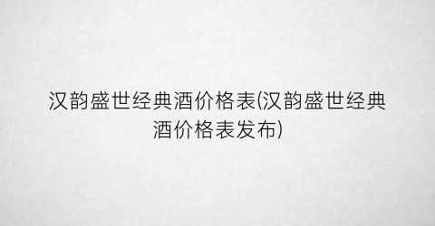 汉韵盛世经典酒价格表(汉韵盛世经典酒价格表发布)