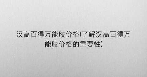 汉高百得万能胶价格(了解汉高百得万能胶价格的重要性)