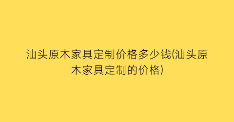 汕头原木家具定制价格多少钱(汕头原木家具定制的价格)