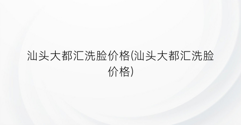 汕头大都汇洗脸价格(汕头大都汇洗脸价格)