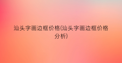 汕头字画边框价格(汕头字画边框价格分析)