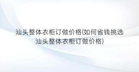 汕头整体衣柜订做价格(如何省钱挑选汕头整体衣柜订做价格)